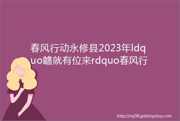 春风行动永修县2023年ldquo赣就有位来rdquo春风行动暨就业援助月岗位信息汇总