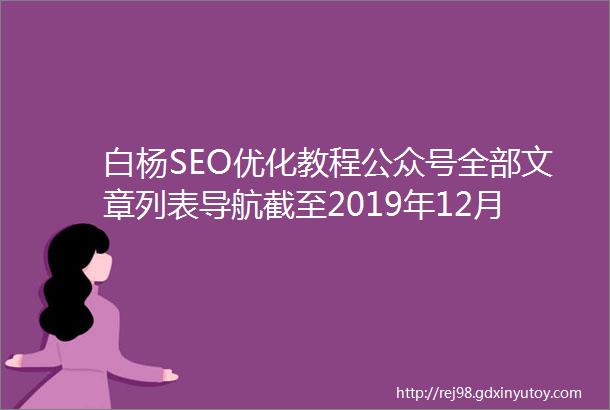 白杨SEO优化教程公众号全部文章列表导航截至2019年12月收藏