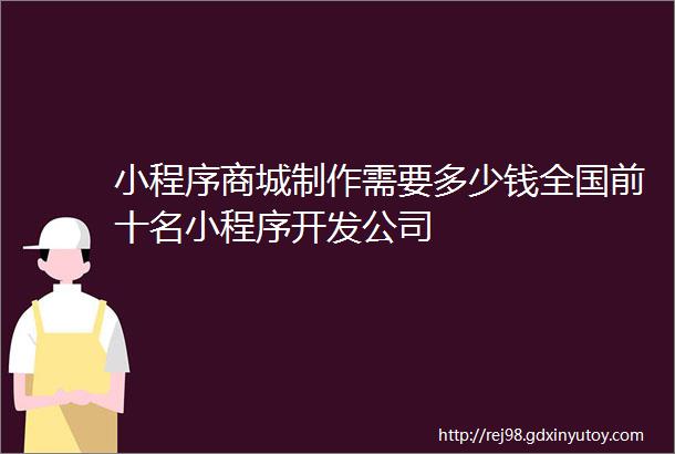 小程序商城制作需要多少钱全国前十名小程序开发公司