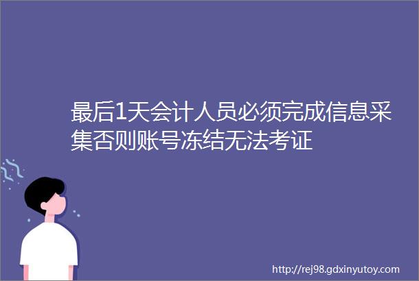 最后1天会计人员必须完成信息采集否则账号冻结无法考证