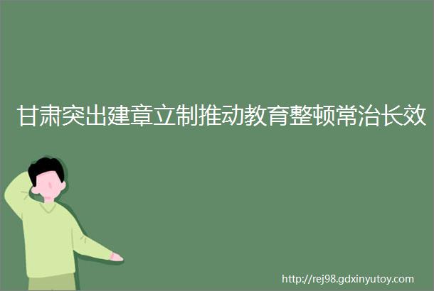 甘肃突出建章立制推动教育整顿常治长效