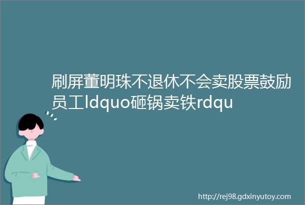 刷屏董明珠不退休不会卖股票鼓励员工ldquo砸锅卖铁rdquo买格力股票买不了我兜底